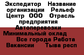 Экспедитор › Название организации ­ Рельеф-Центр, ООО › Отрасль предприятия ­ Автоперевозки › Минимальный оклад ­ 30 000 - Все города Работа » Вакансии   . Тыва респ.